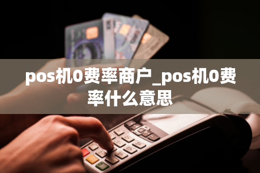 pos机0费率商户_pos机0费率什么意思