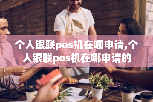 个人银联pos机在哪申请,个人银联pos机在哪申请的