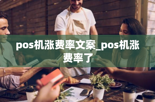 pos机涨费率文案_pos机涨费率了