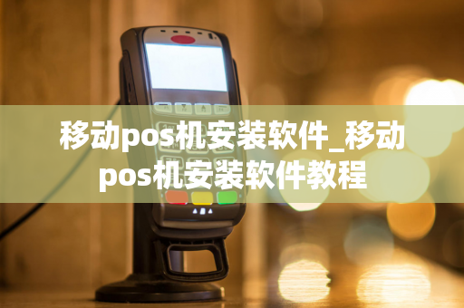 移动pos机安装软件_移动pos机安装软件教程