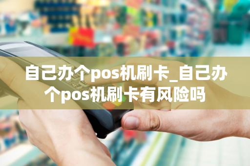 自己办个pos机刷卡_自己办个pos机刷卡有风险吗