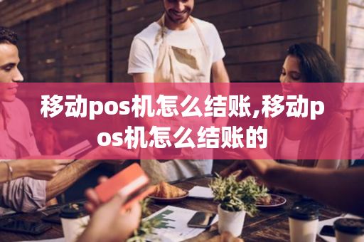 移动pos机怎么结账,移动pos机怎么结账的