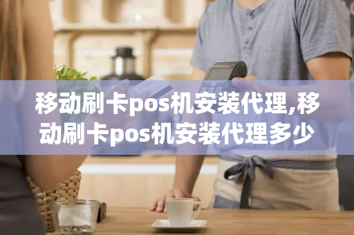 移动刷卡pos机安装代理,移动刷卡pos机安装代理多少钱