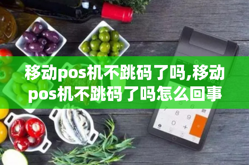 移动pos机不跳码了吗,移动pos机不跳码了吗怎么回事