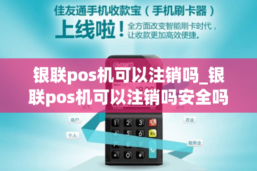 银联pos机可以注销吗_银联pos机可以注销吗安全吗