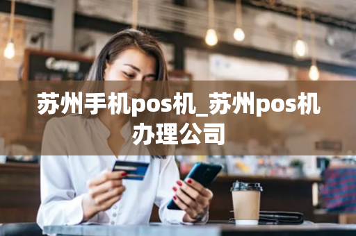 苏州手机pos机_苏州pos机办理公司