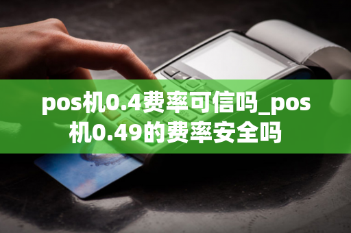 pos机0.4费率可信吗_pos机0.49的费率安全吗