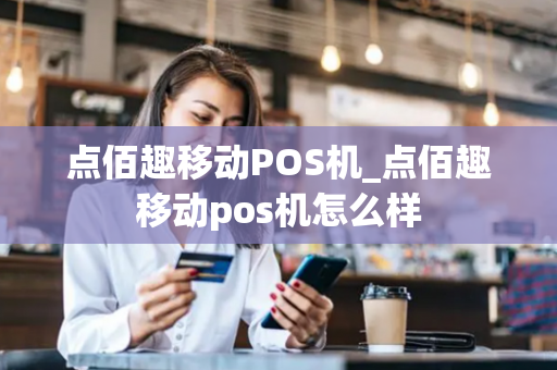 点佰趣移动POS机_点佰趣移动pos机怎么样