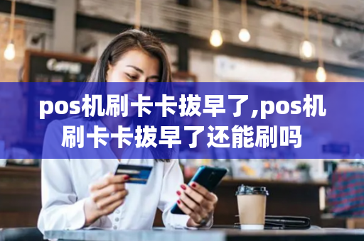 pos机刷卡卡拔早了,pos机刷卡卡拔早了还能刷吗