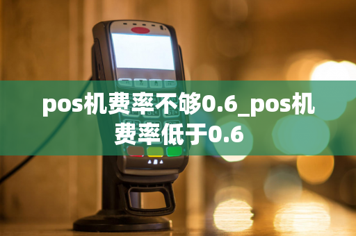 pos机费率不够0.6_pos机费率低于0.6