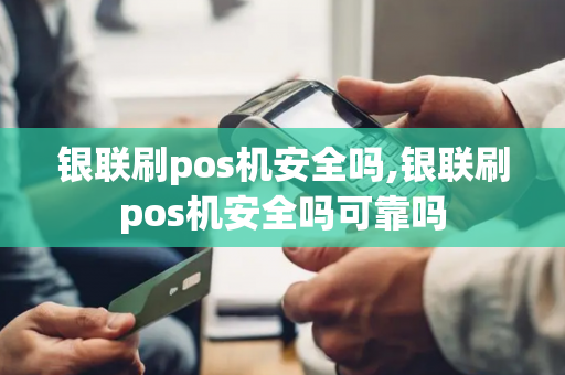 银联刷pos机安全吗,银联刷pos机安全吗可靠吗