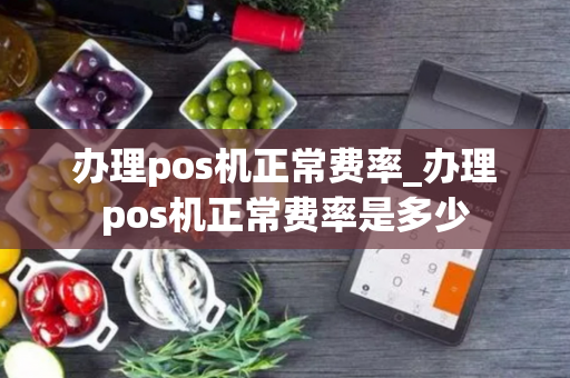 办理pos机正常费率_办理pos机正常费率是多少