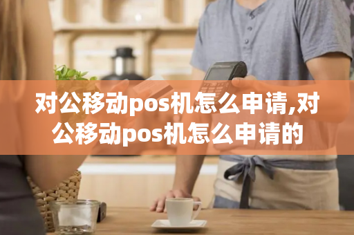 对公移动pos机怎么申请,对公移动pos机怎么申请的