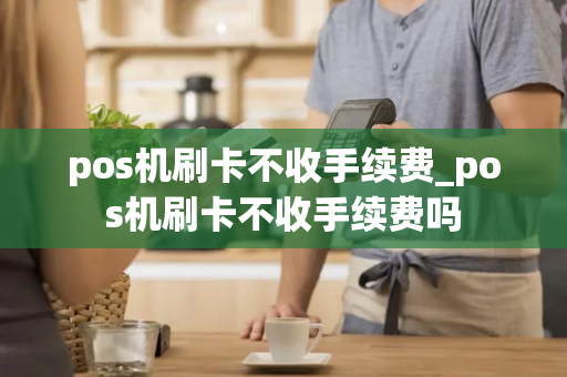 pos机刷卡不收手续费_pos机刷卡不收手续费吗