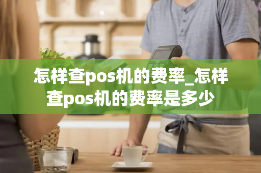 怎样查pos机的费率_怎样查pos机的费率是多少