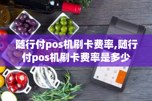 随行付pos机刷卡费率,随行付pos机刷卡费率是多少