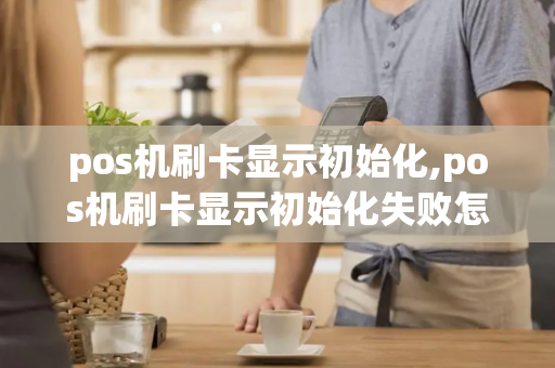 pos机刷卡显示初始化,pos机刷卡显示初始化失败怎么回事