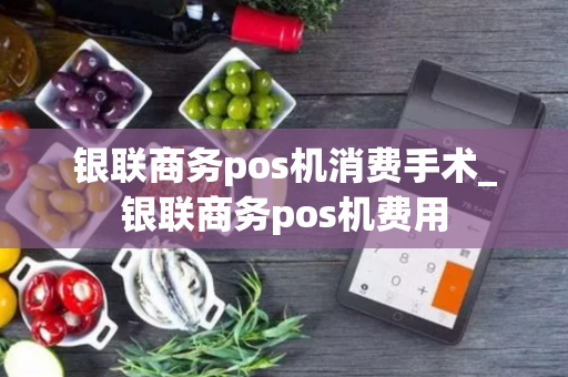 银联商务pos机消费手术_银联商务pos机费用