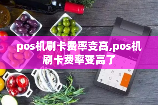 pos机刷卡费率变高,pos机刷卡费率变高了