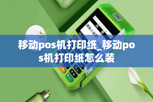 移动pos机打印纸_移动pos机打印纸怎么装