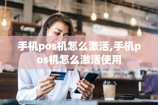 手机pos机怎么激活,手机pos机怎么激活使用