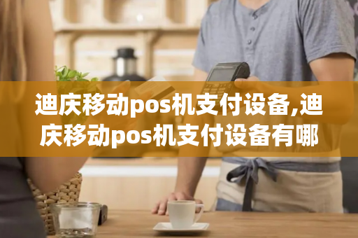 迪庆移动pos机支付设备,迪庆移动pos机支付设备有哪些