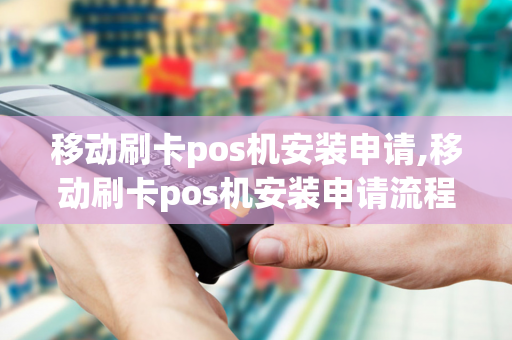 移动刷卡pos机安装申请,移动刷卡pos机安装申请流程