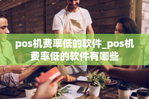 pos机费率低的软件_pos机费率低的软件有哪些