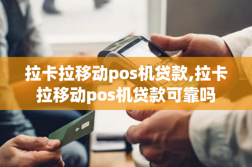 拉卡拉移动pos机贷款,拉卡拉移动pos机贷款可靠吗