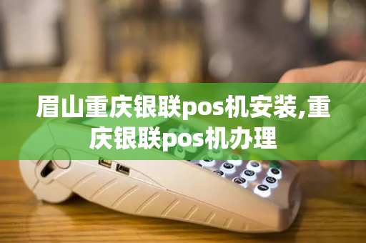 眉山重庆银联pos机安装,重庆银联pos机办理