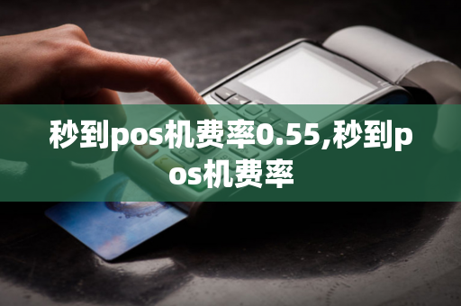 秒到pos机费率0.55,秒到pos机费率