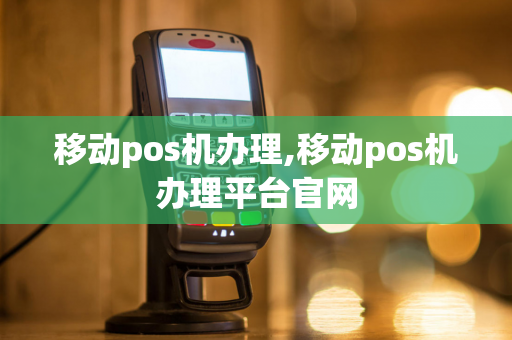 移动pos机办理,移动pos机办理平台官网