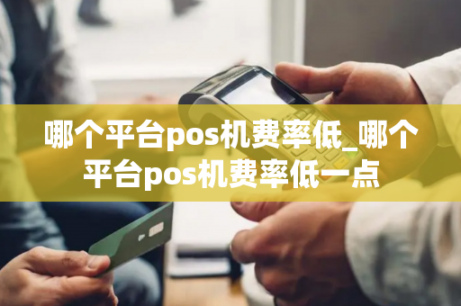 哪个平台pos机费率低_哪个平台pos机费率低一点