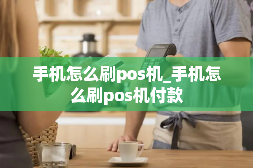 手机怎么刷pos机_手机怎么刷pos机付款