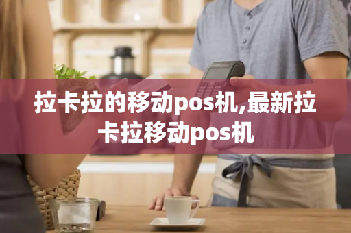 拉卡拉的移动pos机,最新拉卡拉移动pos机