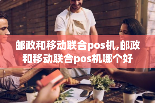 邮政和移动联合pos机,邮政和移动联合pos机哪个好