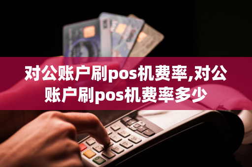 对公账户刷pos机费率,对公账户刷pos机费率多少