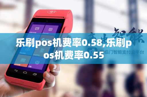 乐刷pos机费率0.58,乐刷pos机费率0.55