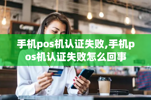 手机pos机认证失败,手机pos机认证失败怎么回事