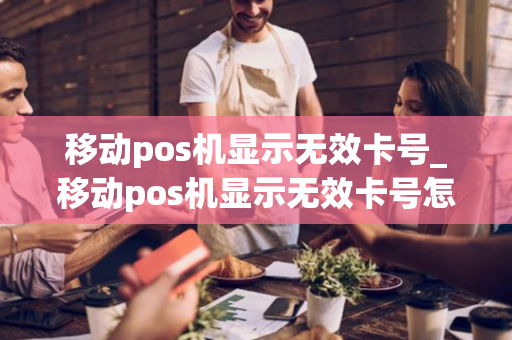 移动pos机显示无效卡号_移动pos机显示无效卡号怎么回事