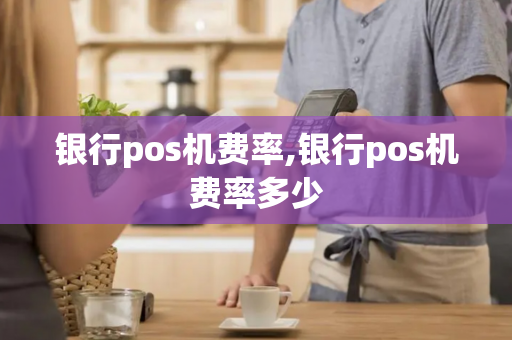 银行pos机费率,银行pos机费率多少