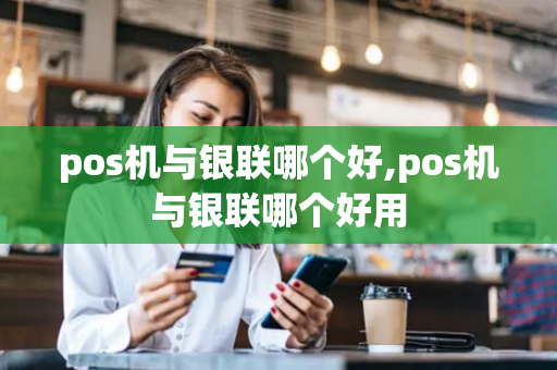 pos机与银联哪个好,pos机与银联哪个好用