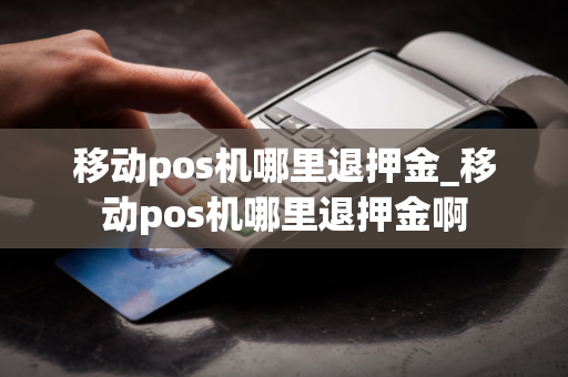 移动pos机哪里退押金_移动pos机哪里退押金啊