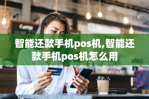 智能还款手机pos机,智能还款手机pos机怎么用