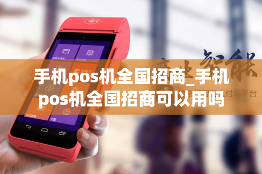 手机pos机全国招商_手机pos机全国招商可以用吗