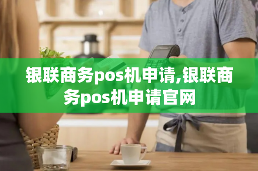 银联商务pos机申请,银联商务pos机申请官网