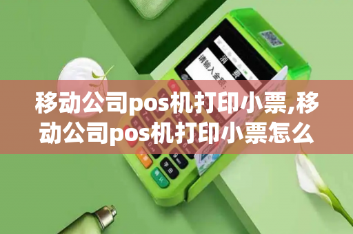 移动公司pos机打印小票,移动公司pos机打印小票怎么打