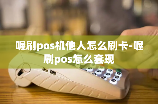 喔刷pos机他人怎么刷卡-喔刷pos怎么套现