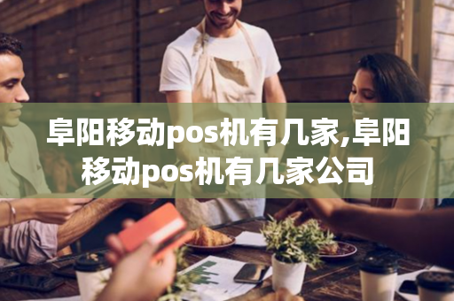 阜阳移动pos机有几家,阜阳移动pos机有几家公司