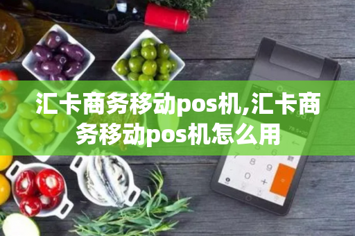 汇卡商务移动pos机,汇卡商务移动pos机怎么用